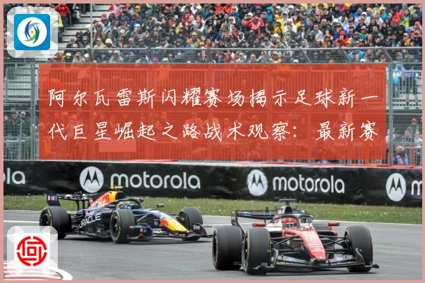 阿尔瓦雷斯闪耀赛场揭示足球新一代巨星崛起之路战术观察：最新赛事动态与深度分析