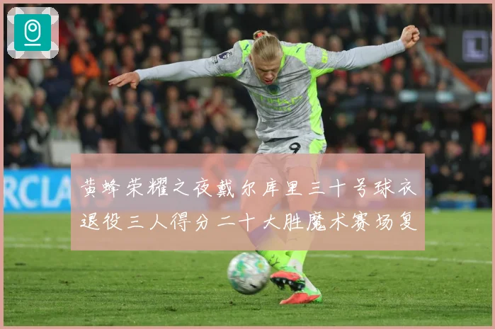 黄蜂荣耀之夜戴尔库里三十号球衣退役三人得分二十大胜魔术赛场复盘：最新赛事动态与深度分析