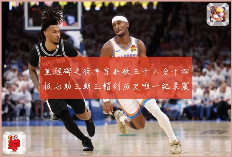 里程碑之夜申京狂砍三十六分十四板七助三断三帽创历史唯一纪录震赛场复盘：最新赛事动态与深度分析