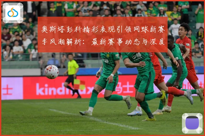 奥斯塔彭科精彩表现引领网球新赛季风潮解析：最新赛事动态与深度分析