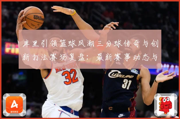 库里引领篮球风潮三分球传奇与创新打法赛场复盘：最新赛事动态与深度分析