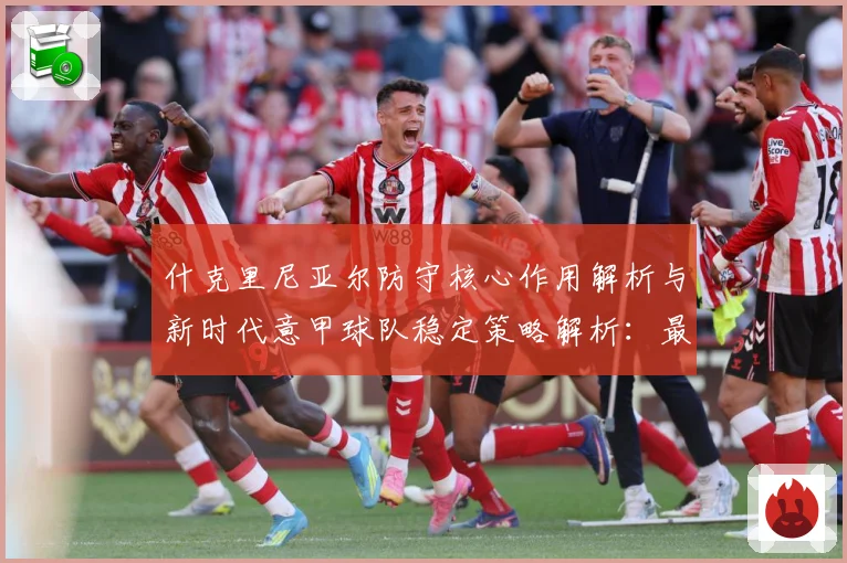 什克里尼亚尔防守核心作用解析与新时代意甲球队稳定策略解析：最新赛事动态与深度分析