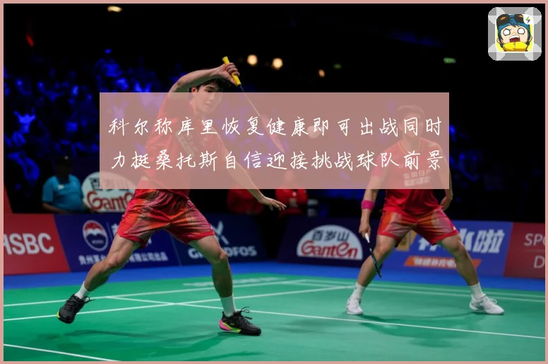 科尔称库里恢复健康即可出战同时力挺桑托斯自信迎接挑战球队前景赛场复盘：最新赛事动态与深度分析