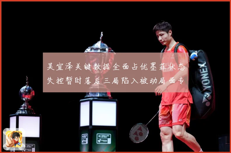 吴宜泽关键数据全面占优墨菲状态失控暂时落后三局陷入被动局面专题观察：最新赛事动态与深度分析