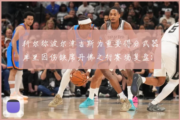 科尔称波尔津吉斯为重要得分武器库里因伤缺席丹佛之行赛场复盘：最新赛事动态与深度分析
