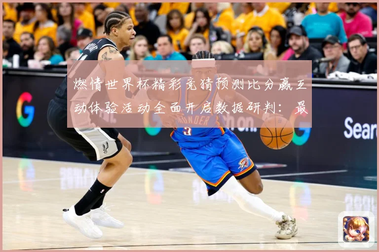 燃情世界杯精彩竞猜预测比分赢互动体验活动全面开启数据研判：最新赛事动态与深度分析