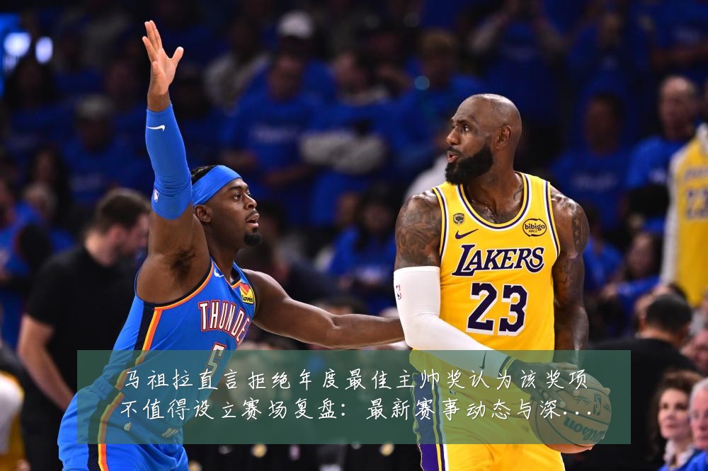 马祖拉直言拒绝年度最佳主帅奖认为该奖项不值得设立赛场复盘:最新赛事动态与深度分析