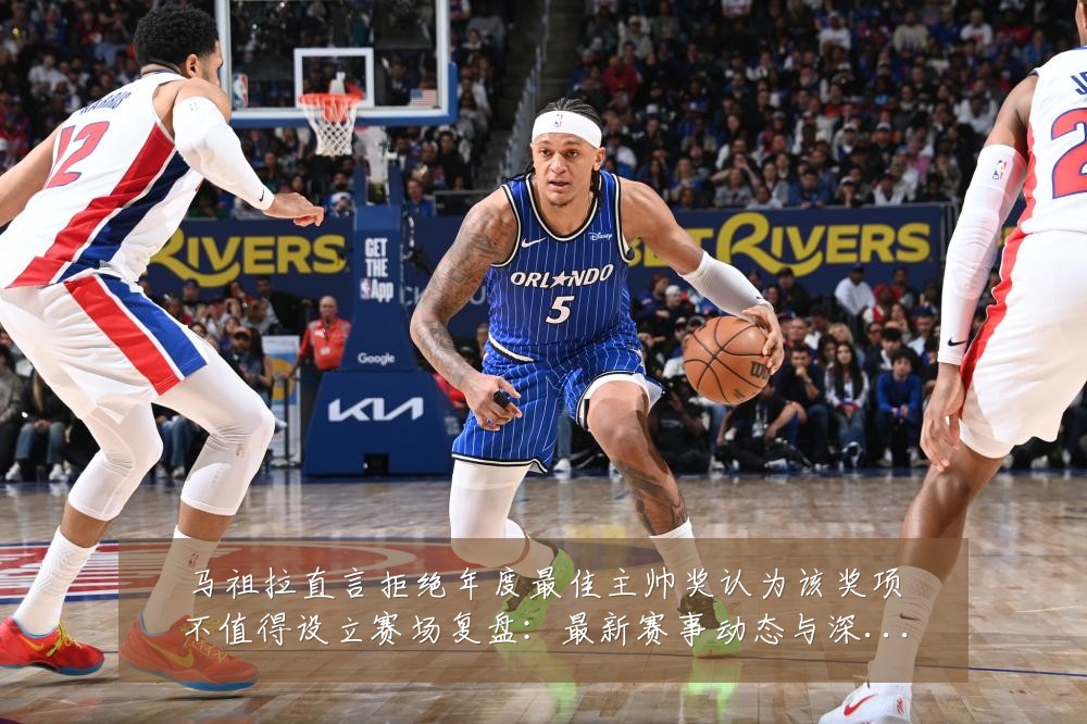 马祖拉直言拒绝年度最佳主帅奖认为该奖项不值得设立赛场复盘:最新赛事动态与深度分析