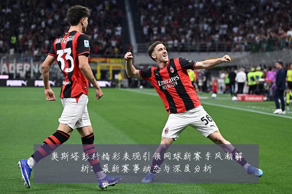 奥斯塔彭科精彩表现引领网球新赛季风潮解析:最新赛事动态与深度分析