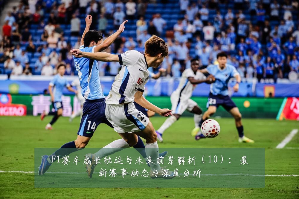 F1赛车成长轨迹与未来前景解析（10）：最新赛事动态与深度分析