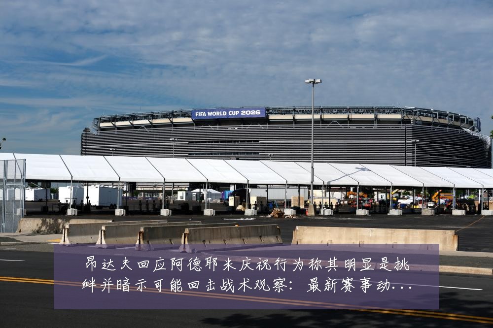 昂达夫回应阿德耶米庆祝行为称其明显是挑衅并暗示可能回击战术观察:最新赛事动态与深度分析