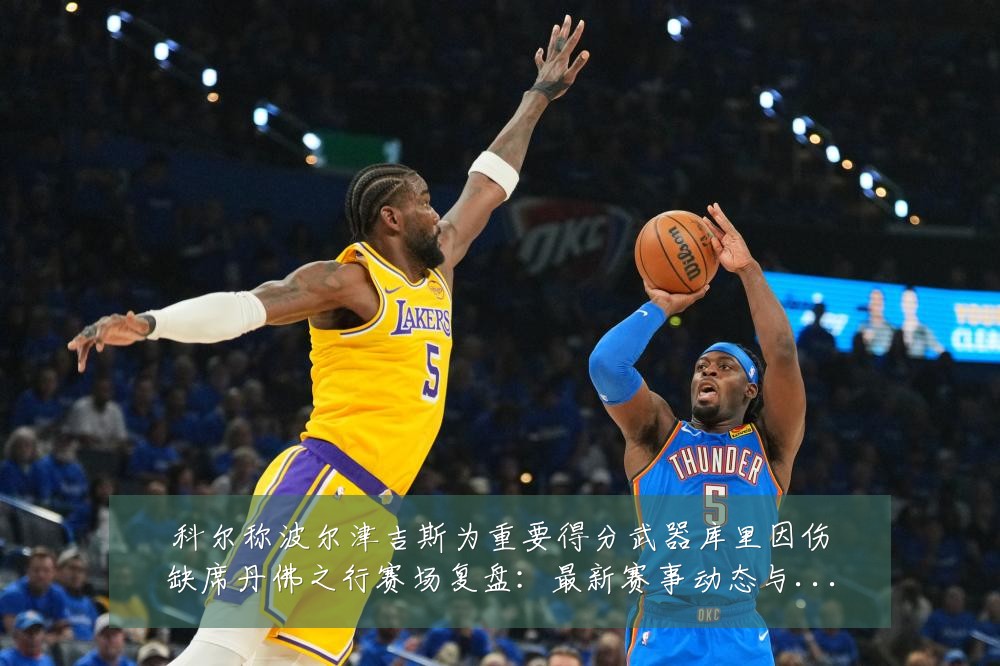科尔称波尔津吉斯为重要得分武器库里因伤缺席丹佛之行赛场复盘：最新赛事动态与深度分析