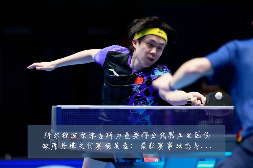 科尔称波尔津吉斯为重要得分武器库里因伤缺席丹佛之行赛场复盘：最新赛事动态与深度分析