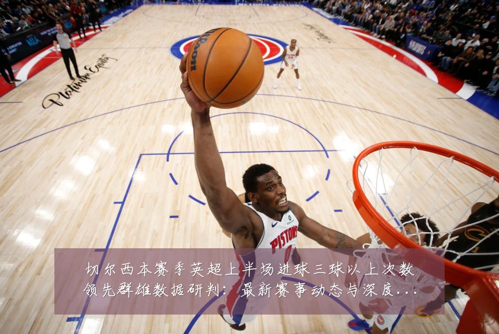 切尔西本赛季英超上半场进球三球以上次数领先群雄数据研判:最新赛事动态与深度分析