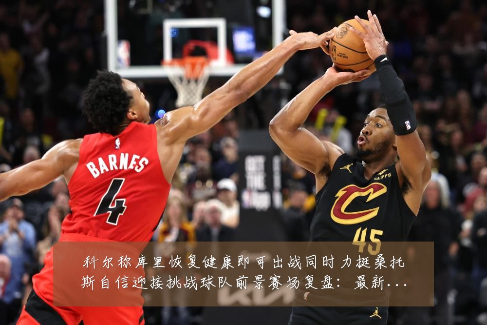 科尔称库里恢复健康即可出战同时力挺桑托斯自信迎接挑战球队前景赛场复盘：最新赛事动态与深度分析