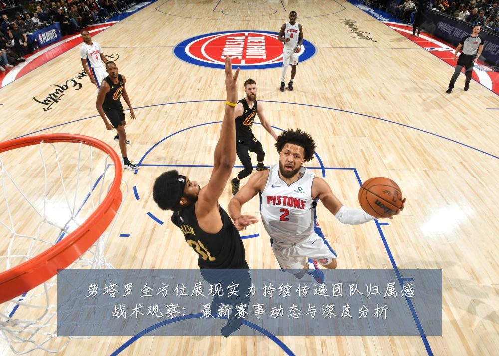 劳塔罗全方位展现实力持续传递团队归属感战术观察:最新赛事动态与深度分析