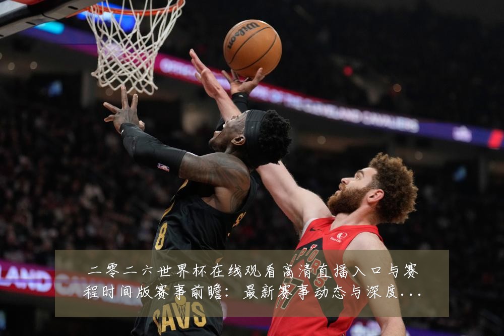 二零二六世界杯在线观看高清直播入口与赛程时间版赛事前瞻:最新赛事动态与深度分析