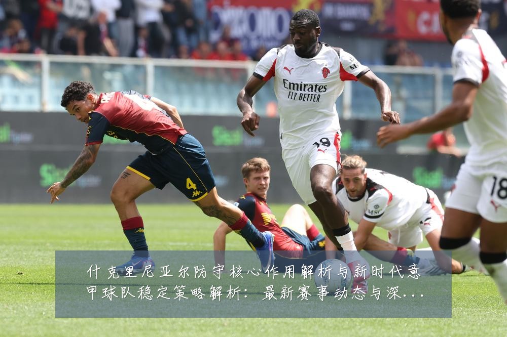 什克里尼亚尔防守核心作用解析与新时代意甲球队稳定策略解析:最新赛事动态与深度分析