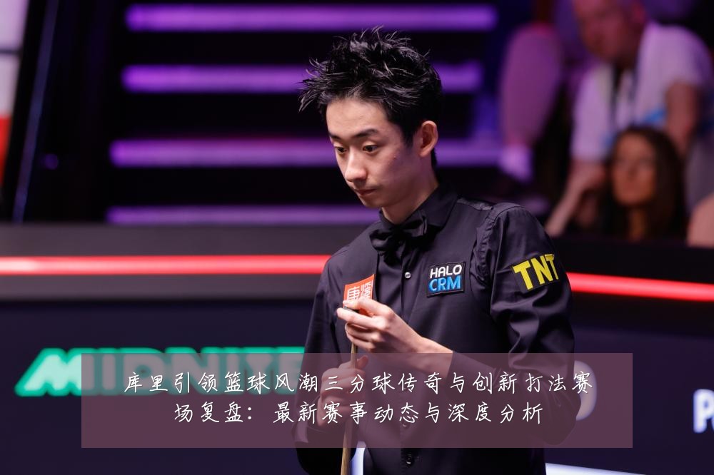 库里引领篮球风潮三分球传奇与创新打法赛场复盘：最新赛事动态与深度分析