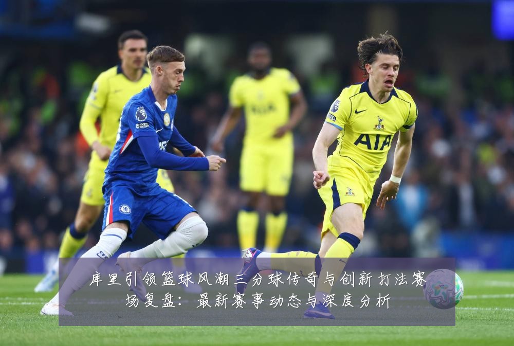 库里引领篮球风潮三分球传奇与创新打法赛场复盘：最新赛事动态与深度分析