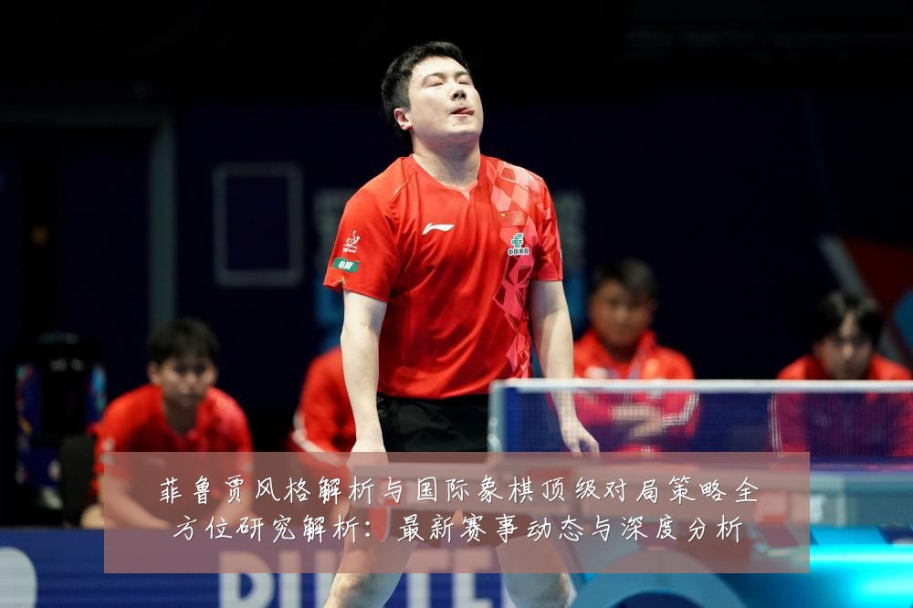 菲鲁贾风格解析与国际象棋顶级对局策略全方位研究解析:最新赛事动态与深度分析