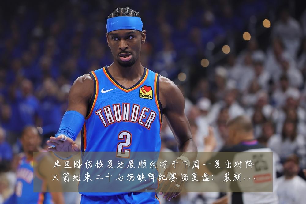 库里膝伤恢复进展顺利将于下周一复出对阵火箭结束二十七场缺阵纪赛场复盘：最新赛事动态与深度分析